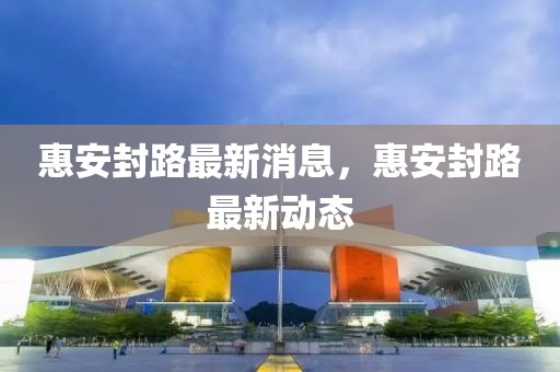 惠安封路最新消息，惠安封路最新動態