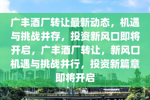 廣豐酒廠轉(zhuǎn)讓最新動態(tài)，機(jī)遇與挑戰(zhàn)并存，投資新風(fēng)口即將開啟，廣豐酒廠轉(zhuǎn)讓，新風(fēng)口機(jī)遇與挑戰(zhàn)并行，投資新篇章即將開啟