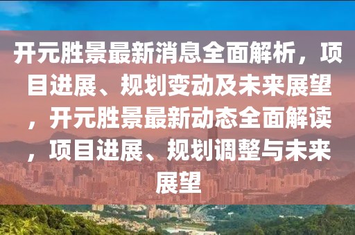開元?jiǎng)倬白钚孪⑷娼馕觯?xiàng)目進(jìn)展、規(guī)劃變動(dòng)及未來展望，開元?jiǎng)倬白钚聞?dòng)態(tài)全面解讀，項(xiàng)目進(jìn)展、規(guī)劃調(diào)整與未來展望