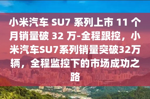 小米汽車 SU7 系列上市 11 個月銷量破 32 萬-全程跟控，小米汽車SU7系列銷量突破32萬輛，全程監控下的市場成功之路