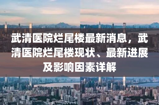 武清醫院爛尾樓最新消息，武清醫院爛尾樓現狀、最新進展及影響因素詳解