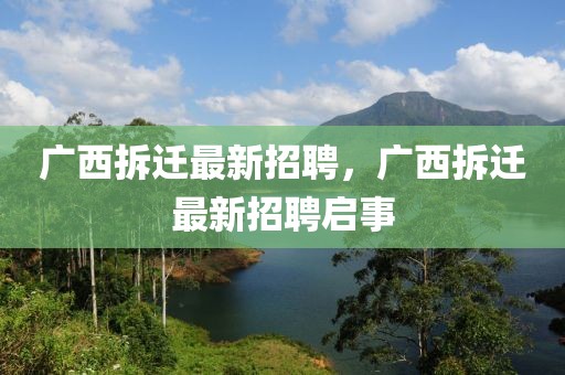 廣西拆遷最新招聘，廣西拆遷最新招聘啟事