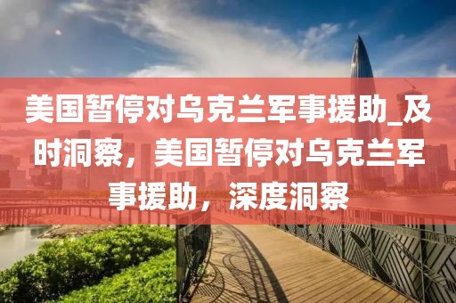 美國暫停對烏克蘭軍事援助_及時洞察，美國暫停對烏克蘭軍事援助，深度洞察