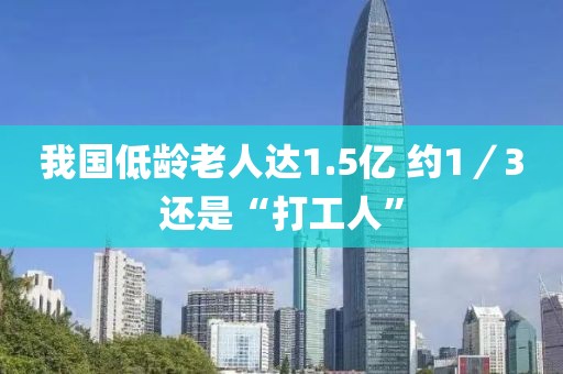 我國低齡老人達(dá)1.5億 約1／3還是“打工人”