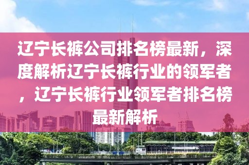 遼寧長(zhǎng)褲公司排名榜最新，深度解析遼寧長(zhǎng)褲行業(yè)的領(lǐng)軍者，遼寧長(zhǎng)褲行業(yè)領(lǐng)軍者排名榜最新解析