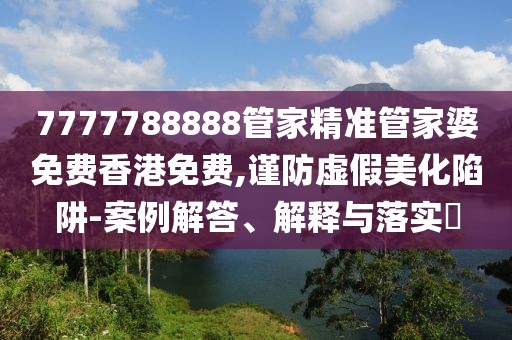 7777788888管家精準管家婆免費香港免費,謹防虛假美化陷阱-案例解答、解釋與落實?