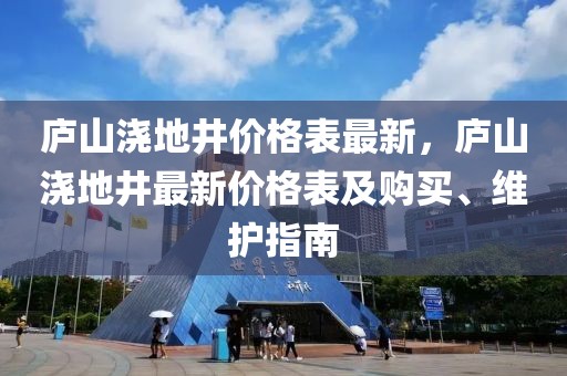 廬山澆地井價格表最新，廬山澆地井最新價格表及購買、維護指南