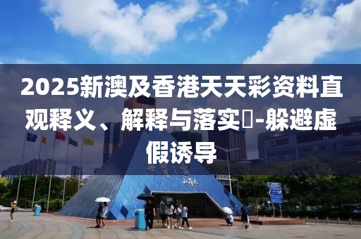 2025新澳及香港天天彩資料直觀釋義、解釋與落實?-躲避虛假誘導