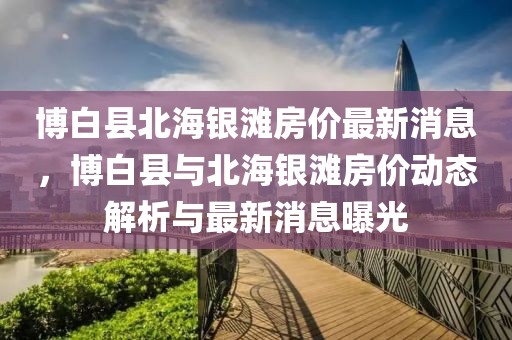 博白縣北海銀灘房價最新消息，博白縣與北海銀灘房價動態解析與最新消息曝光