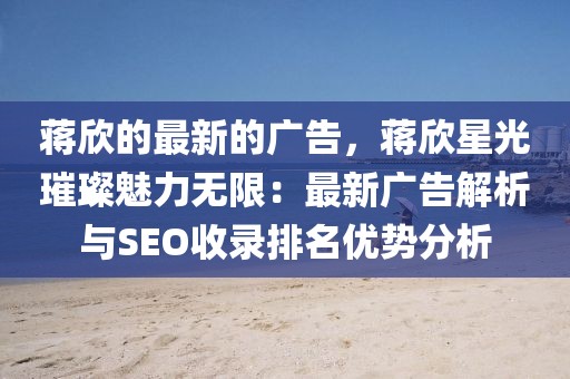 蔣欣的最新的廣告，蔣欣星光璀璨魅力無限：最新廣告解析與SEO收錄排名優(yōu)勢分析