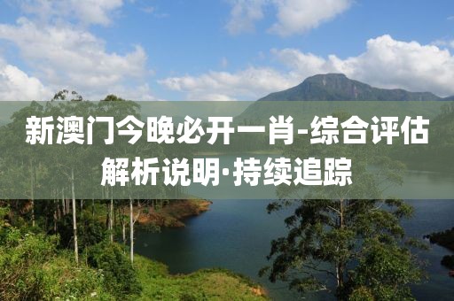 新澳門今晚必開一肖-綜合評估解析說明·持續追蹤