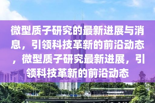 微型質子研究的最新進展與消息，引領科技革新的前沿動態，微型質子研究最新進展，引領科技革新的前沿動態