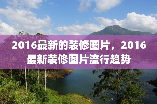 2016最新的裝修圖片，2016最新裝修圖片流行趨勢(shì)