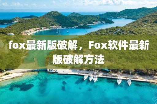fox最新版破解，F(xiàn)ox軟件最新版破解方法