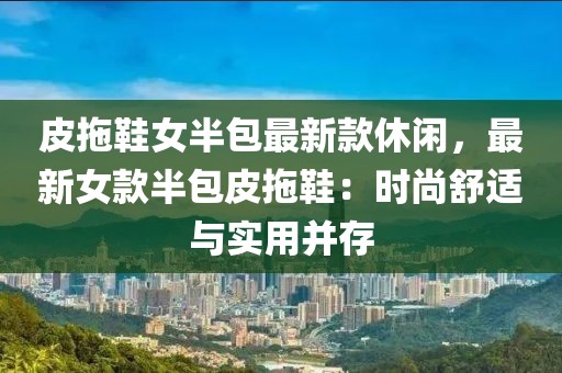皮拖鞋女半包最新款休閑，最新女款半包皮拖鞋：時(shí)尚舒適與實(shí)用并存