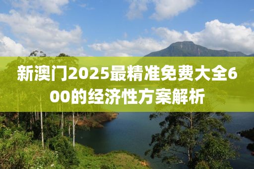 新澳門2025最精準免費大全600的經濟性方案解析