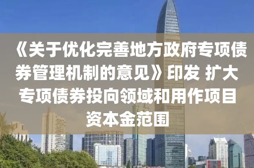 《關于優化完善地方政府專項債券管理機制的意見》印發 擴大專項債券投向領域和用作項目資本金范圍