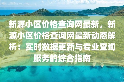 新源小區(qū)價(jià)格查詢網(wǎng)最新，新源小區(qū)價(jià)格查詢網(wǎng)最新動(dòng)態(tài)解析：實(shí)時(shí)數(shù)據(jù)更新與專業(yè)查詢服務(wù)的綜合指南