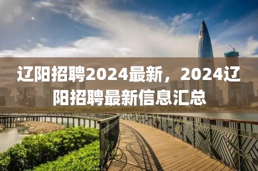遼陽招聘2024最新，2024遼陽招聘最新信息匯總