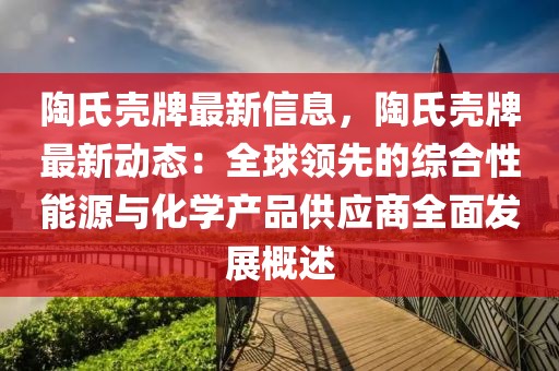 陶氏殼牌最新信息，陶氏殼牌最新動態：全球領先的綜合性能源與化學產品供應商全面發展概述