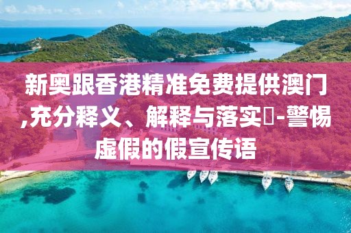 新奧跟香港精準免費提供澳門,充分釋義、解釋與落實?-警惕虛假的假宣傳語