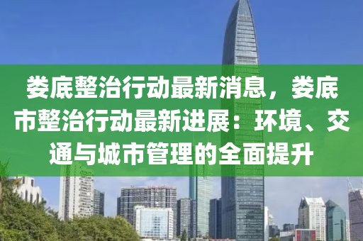 婁底整治行動最新消息，婁底市整治行動最新進(jìn)展：環(huán)境、交通與城市管理的全面提升