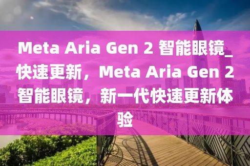 Meta Aria Gen 2 智能眼鏡_快速更新，Meta Aria Gen 2智能眼鏡，新一代快速更新體驗