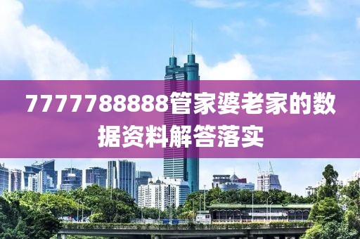 7777788888管家婆老家的數據資料解答落實
