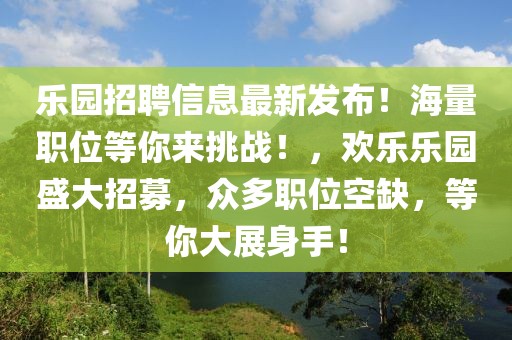 樂園招聘信息最新發布！海量職位等你來挑戰！，歡樂樂園盛大招募，眾多職位空缺，等你大展身手！