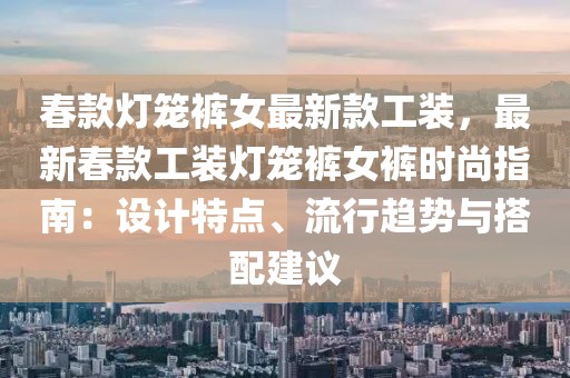 春款燈籠褲女最新款工裝，最新春款工裝燈籠褲女褲時尚指南：設計特點、流行趨勢與搭配建議