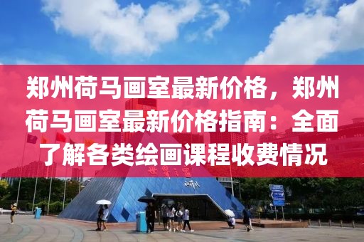 鄭州荷馬畫室最新價格，鄭州荷馬畫室最新價格指南：全面了解各類繪畫課程收費情況