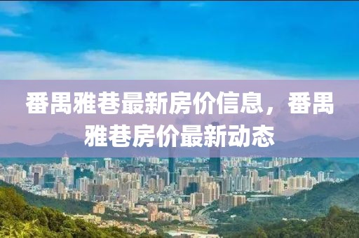 番禺雅巷最新房價信息，番禺雅巷房價最新動態