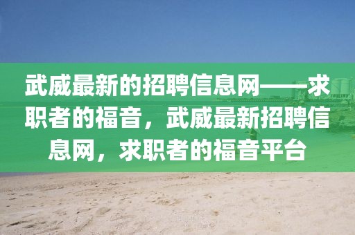 武威最新的招聘信息網——求職者的福音，武威最新招聘信息網，求職者的福音平臺