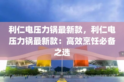 利仁電壓力鍋最新款，利仁電壓力鍋最新款：高效烹飪必備之選