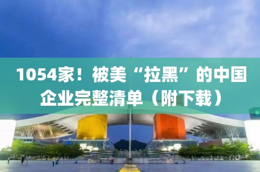 1054家！被美“拉黑”的中國企業(yè)完整清單（附下載）