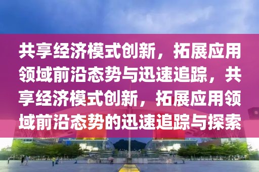 共享經濟模式創(chuàng)新，拓展應用領域前沿態(tài)勢與迅速追蹤，共享經濟模式創(chuàng)新，拓展應用領域前沿態(tài)勢的迅速追蹤與探索