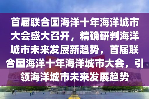 首屆聯(lián)合國(guó)海洋十年海洋城市大會(huì)盛大召開(kāi)，精確研判海洋城市未來(lái)發(fā)展新趨勢(shì)，首屆聯(lián)合國(guó)海洋十年海洋城市大會(huì)，引領(lǐng)海洋城市未來(lái)發(fā)展趨勢(shì)