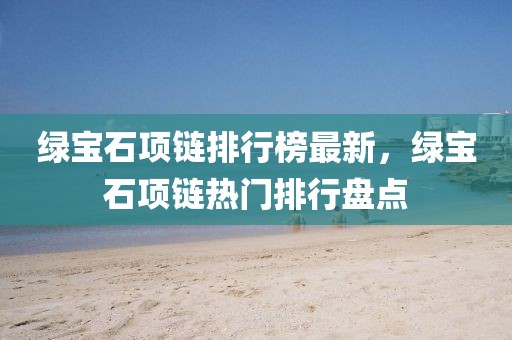 綠寶石項鏈排行榜最新，綠寶石項鏈熱門排行盤點