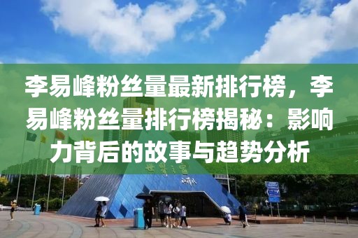 李易峰粉絲量最新排行榜，李易峰粉絲量排行榜揭秘：影響力背后的故事與趨勢(shì)分析