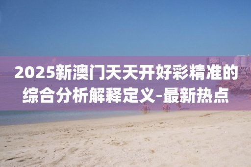 2025新澳門天天開好彩精準的綜合分析解釋定義-最新熱點