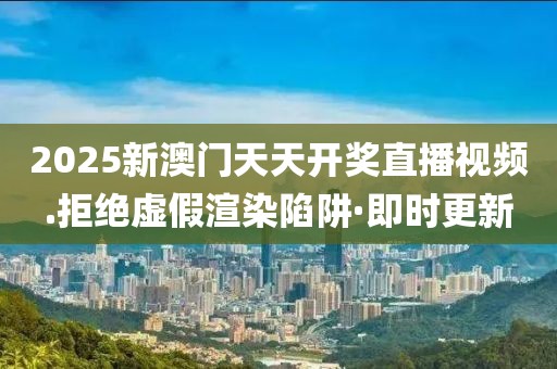 2025新澳門天天開獎直播視頻.拒絕虛假渲染陷阱·即時更新