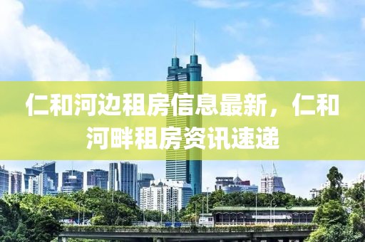仁和河邊租房信息最新，仁和河畔租房資訊速遞
