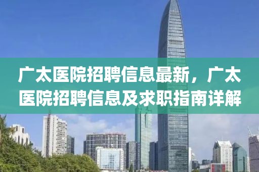 廣太醫院招聘信息最新，廣太醫院招聘信息及求職指南詳解