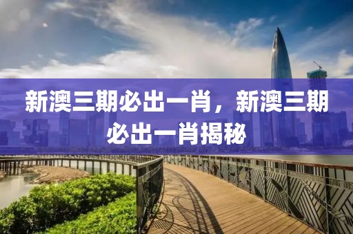 新澳三期必出一肖，新澳三期必出一肖揭秘