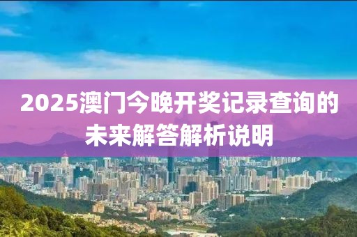 2025澳門今晚開獎記錄查詢的未來解答解析說明