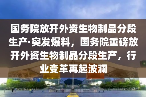 國(guó)務(wù)院放開(kāi)外資生物制品分段生產(chǎn)·突發(fā)爆料，國(guó)務(wù)院重磅放開(kāi)外資生物制品分段生產(chǎn)，行業(yè)變革再起波瀾