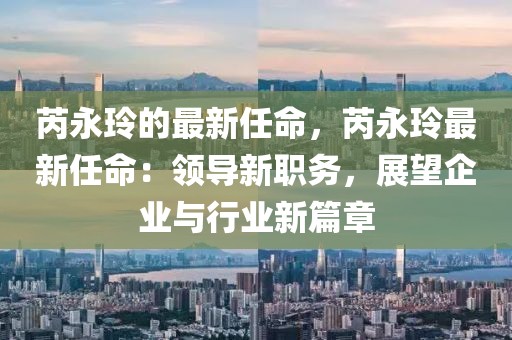 芮永玲的最新任命，芮永玲最新任命：領導新職務，展望企業與行業新篇章