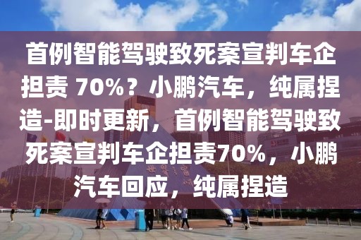 首例智能駕駛致死案宣判車企擔責 70%？小鵬汽車，純屬捏造-即時更新，首例智能駕駛致死案宣判車企擔責70%，小鵬汽車回應，純屬捏造