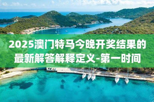 2025澳門特馬今晚開獎結果的最新解答解釋定義-第一時間