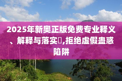 2025年新奧正版免費專業釋義、解釋與落實?,拒絕虛假蠱惑陷阱